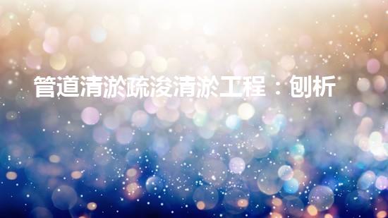 管道清淤疏浚清淤工程：刨析都市進展中的關(guān)鍵挑戰(zhàn)與創(chuàng)新應對！